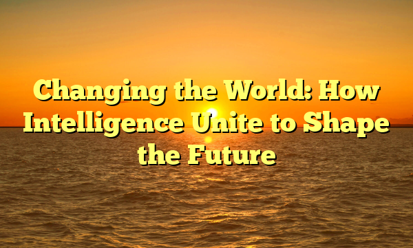 Changing the World: How Intelligence Unite to Shape the Future Changing the World: How Intelligence Unite to Shape the Future