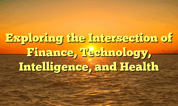 Exploring the Intersection of Finance, Technology, Intelligence, and Health Exploring the Intersection of Finance, Technology, Intelligence, and Health