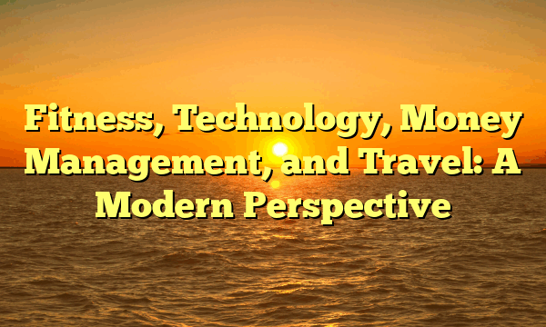 Fitness, Technology, Money Management, and Travel: A Modern Perspective