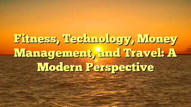 Fitness, Technology, Money Management, and Travel: A Modern Perspective