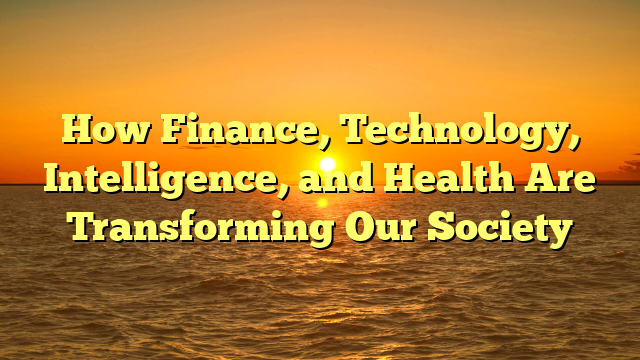 How Finance, Technology, Intelligence, and Health Are Transforming Our Society