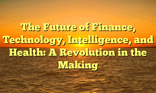 The Future of Finance, Technology, Intelligence, and Health: A Revolution in the Making