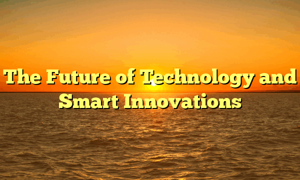 The Future of Technology and Smart Innovations