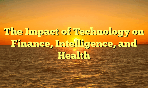 The Impact of Technology on Finance, Intelligence, and Health