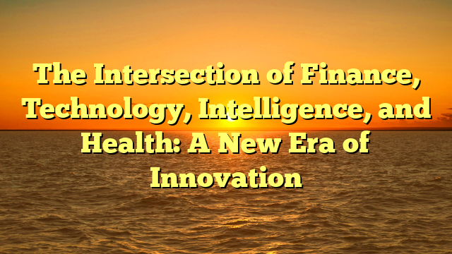 The Intersection of Finance, Technology, Intelligence, and Health: A New Era of Innovation
