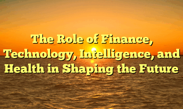The Role of Finance, Technology, Intelligence, and Health in Shaping the Future