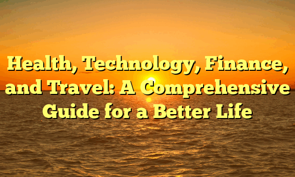 Health, Technology, Finance, and Travel: A Comprehensive Guide for a Better Life