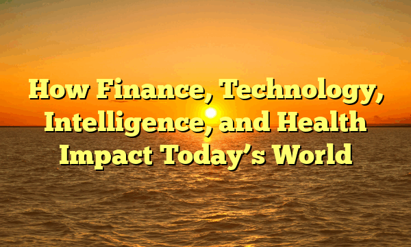 How Finance, Technology, Intelligence, and Health Impact Today’s World