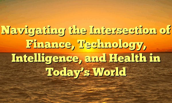 Navigating the Intersection of Finance, Technology, Intelligence, and Health in Today’s World