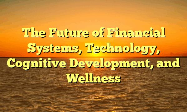 The Future of Financial Systems, Technology, Cognitive Development, and Wellness