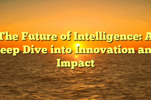 The Future of Intelligence: A Deep Dive into Innovation and Impact