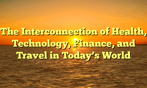 The Interconnection of Health, Technology, Finance, and Travel in Today’s World The Interconnection of Health, Technology, Finance, and Travel in Today’s World