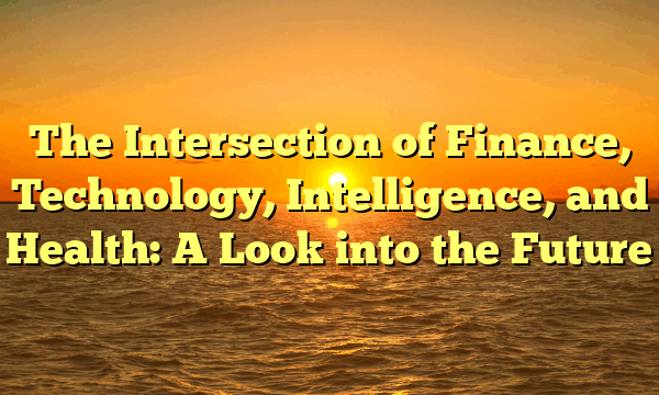 The Intersection of Finance, Technology, Intelligence, and Health: A Look into the Future