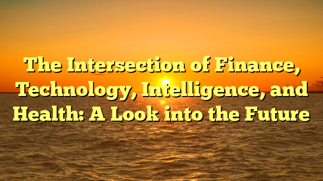 The Intersection of Finance, Technology, Intelligence, and Health: A Look into the Future