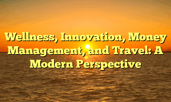 Wellness, Innovation, Money Management, and Travel: A Modern Perspective