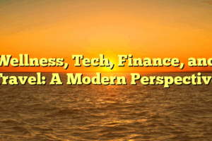 Wellness, Tech, Finance, and Travel: A Modern Perspective