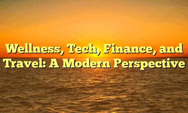 Wellness, Tech, Finance, and Travel: A Modern Perspective