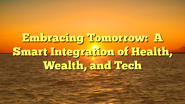 Embracing Tomorrow:   A Smart Integration of Health, Wealth, and Tech