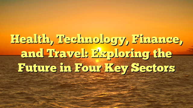 Health, Technology, Finance, and Travel: Exploring the Future in Four Key Sectors Health, Technology, Finance, and Travel: Exploring the Future in Four Key Sectors