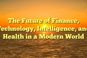 The Future of Finance, Technology, Intelligence, and Health in a Modern World