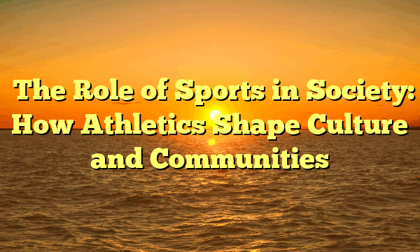 The Role of Sports in Society: How Athletics Shape Culture and Communities The Role of Sports in Society: How Athletics Shape Culture and Communities