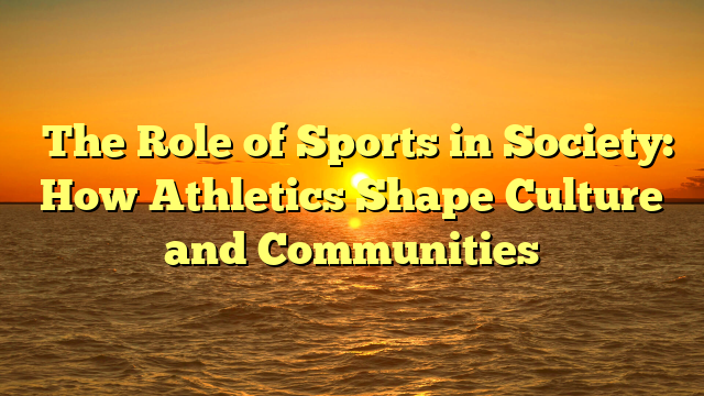 ﻿The Role of Sports in Society: How Athletics Shape Culture and Communities