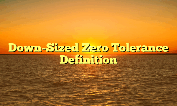 Down-Sized Zero Tolerance Definition