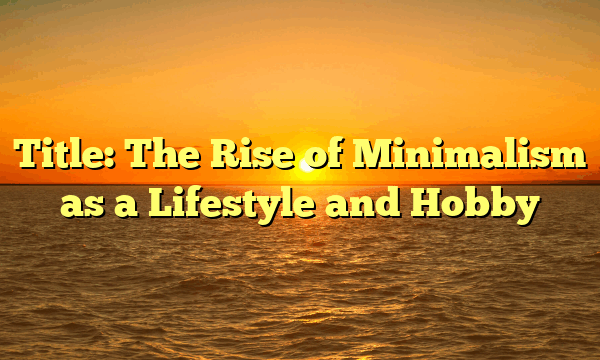 Title: The Rise of Minimalism as a Lifestyle and Hobby