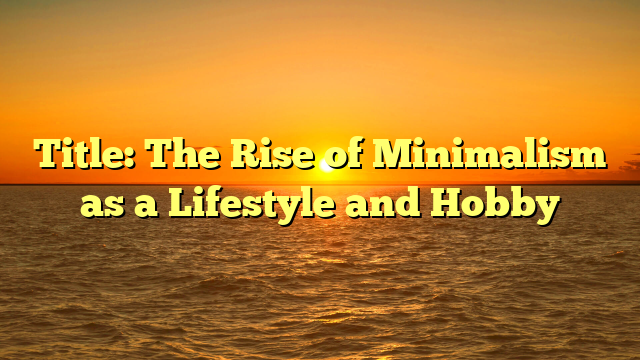 Title: The Rise of Minimalism as a Lifestyle and Hobby Title: The Rise of Minimalism as a Lifestyle and Hobby