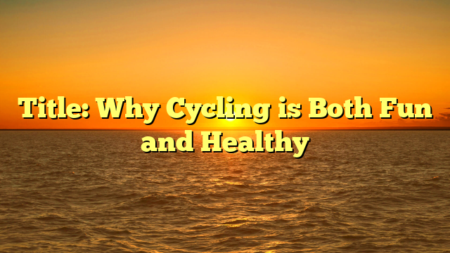 Title: Why Cycling is Both Fun and Healthy