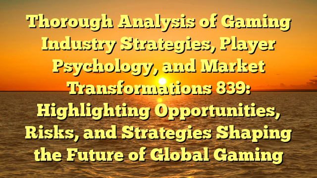 Thorough Analysis of Gaming Industry Strategies, Player Psychology, and Market Transformations 839: Highlighting Opportunities, Risks, and Strategies Shaping the Future of Global Gaming