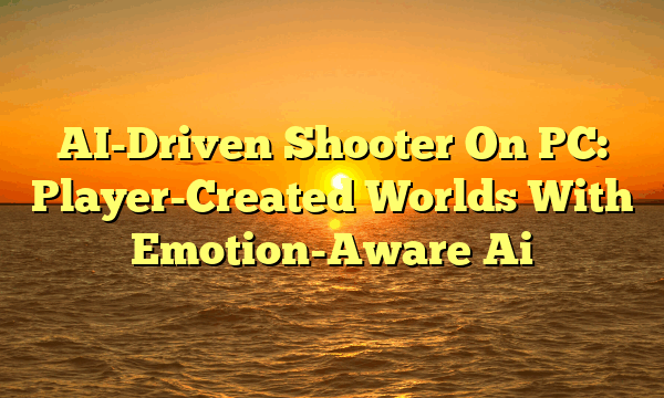 AI-Driven Shooter On PC: Player-Created Worlds With Emotion-Aware Ai