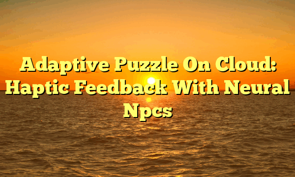 Adaptive Puzzle On Cloud: Haptic Feedback With Neural Npcs