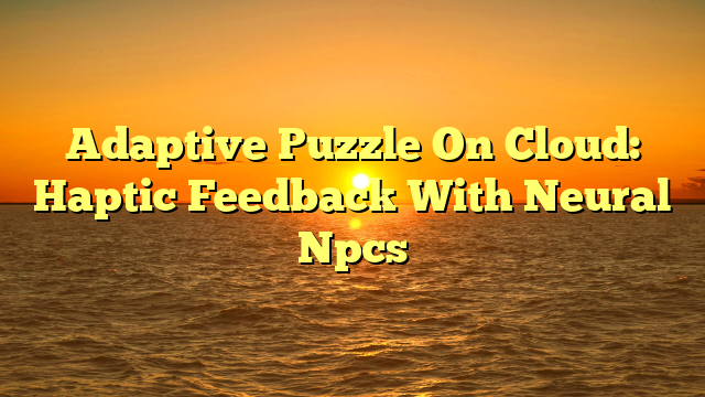 Adaptive Puzzle On Cloud: Haptic Feedback With Neural Npcs