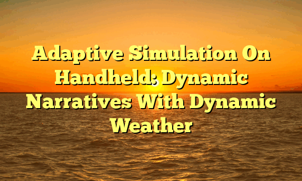 Adaptive Simulation On Handheld: Dynamic Narratives With Dynamic Weather