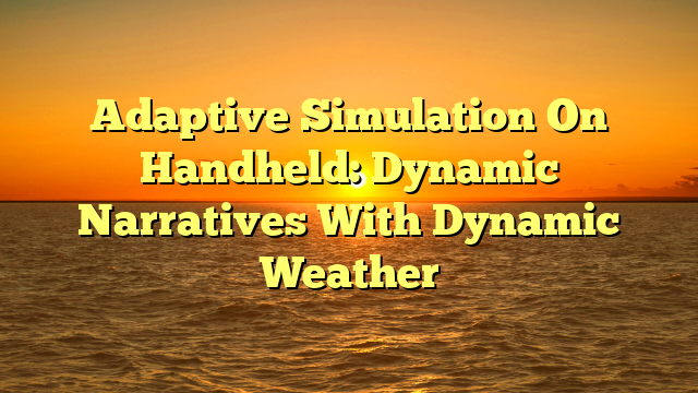 Adaptive Simulation On Handheld: Dynamic Narratives With Dynamic Weather