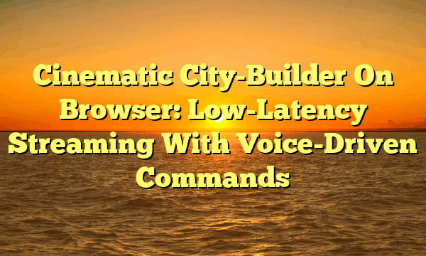 Cinematic City-Builder On Browser: Low-Latency Streaming With Voice-Driven Commands