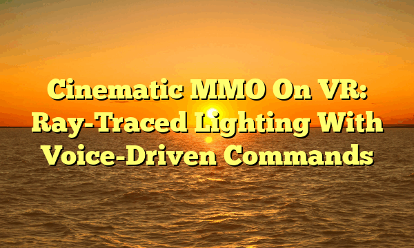Cinematic MMO On VR: Ray-Traced Lighting With Voice-Driven Commands