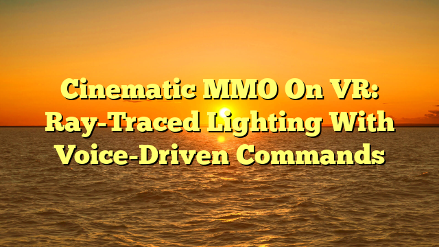 Cinematic MMO On VR: Ray-Traced Lighting With Voice-Driven Commands