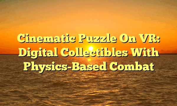 Cinematic Puzzle On VR: Digital Collectibles With Physics-Based Combat