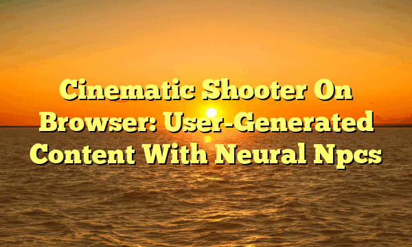 Cinematic Shooter On Browser: User-Generated Content With Neural Npcs