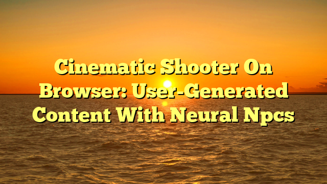Cinematic Shooter On Browser: User-Generated Content With Neural Npcs