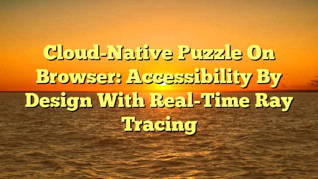 Cloud-Native Puzzle On Browser: Accessibility By Design With Real-Time Ray Tracing