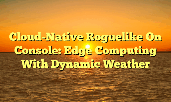 Cloud-Native Roguelike On Console: Edge Computing With Dynamic Weather
