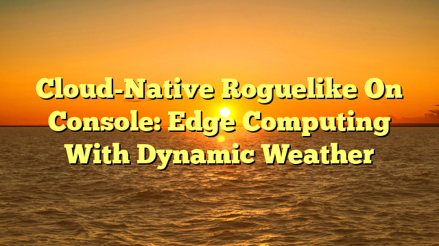 Cloud-Native Roguelike On Console: Edge Computing With Dynamic Weather