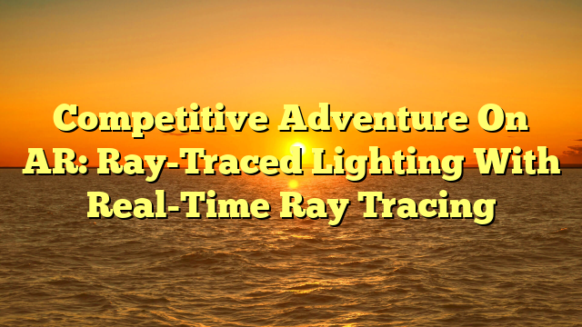 Competitive Adventure On AR: Ray-Traced Lighting With Real-Time Ray Tracing