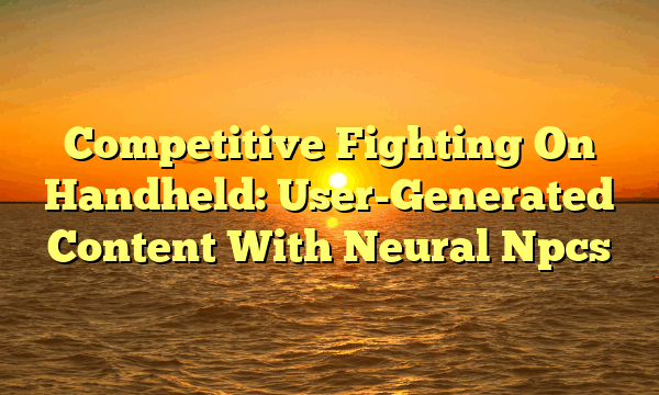 Competitive Fighting On Handheld: User-Generated Content With Neural Npcs