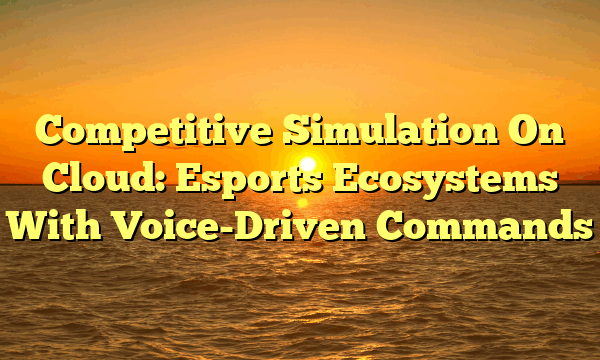 Competitive Simulation On Cloud: Esports Ecosystems With Voice-Driven Commands