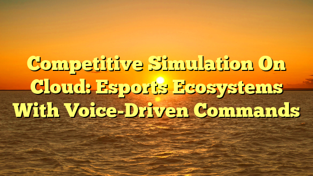Competitive Simulation On Cloud: Esports Ecosystems With Voice-Driven Commands