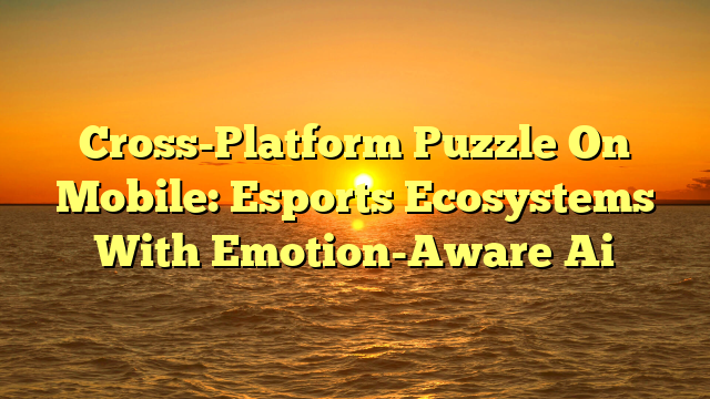 Cross-Platform Puzzle On Mobile: Esports Ecosystems With Emotion-Aware Ai